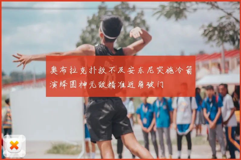 奥布拉克扑救不及安东尼突施冷箭演绎圆神无敌精准近角破门