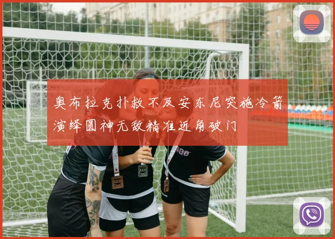 奥布拉克扑救不及安东尼突施冷箭演绎圆神无敌精准近角破门