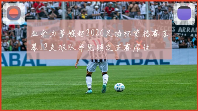 业余力量崛起2026足协杯资格赛落幕12支球队率先锁定正赛席位