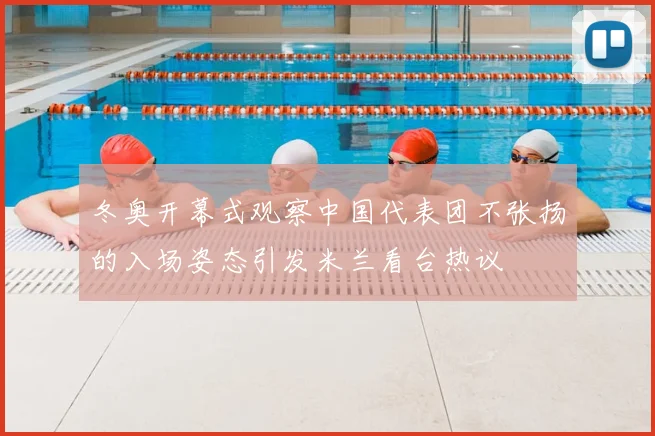 冬奥开幕式观察中国代表团不张扬的入场姿态引发米兰看台热议