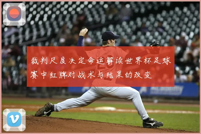 裁判尺度决定命运解读世界杯足球赛中红牌对战术与结果的改变