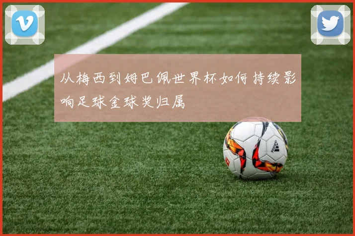 从梅西到姆巴佩世界杯如何持续影响足球金球奖归属