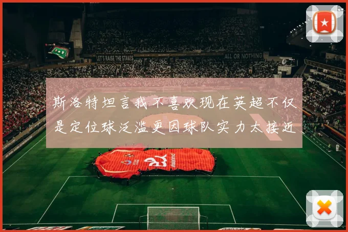 斯洛特坦言我不喜欢现在英超不仅是定位球泛滥更因球队实力太接近