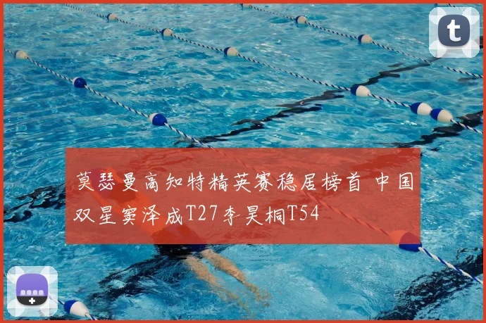 莫瑟曼高知特精英赛稳居榜首 中国双星窦泽成T27李昊桐T54