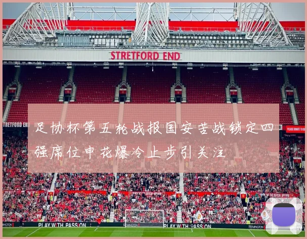足协杯第五轮战报国安苦战锁定四强席位申花爆冷止步引关注