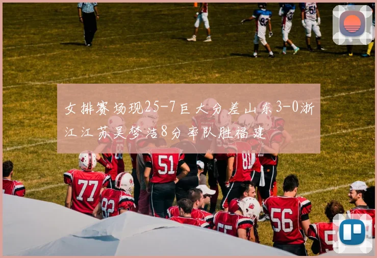 女排赛场现25-7巨大分差山东3-0浙江江苏吴梦洁8分率队胜福建