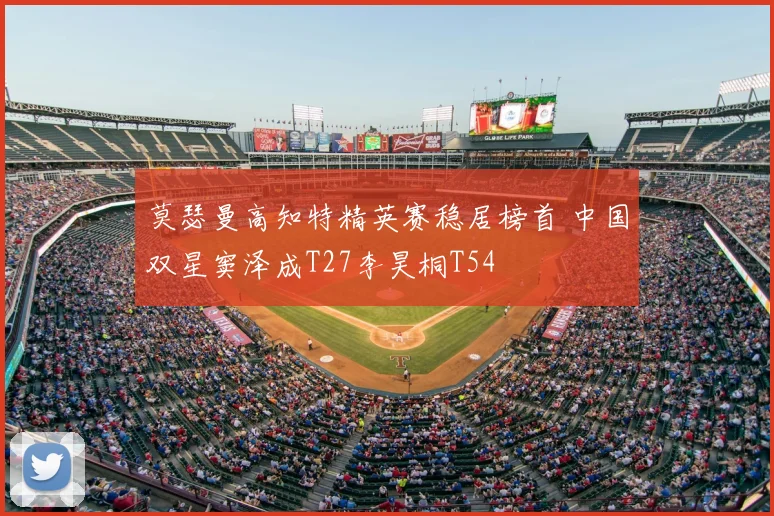 莫瑟曼高知特精英赛稳居榜首 中国双星窦泽成T27李昊桐T54