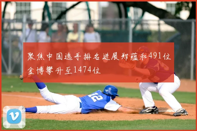 聚焦中国选手排名进展郑蕴和491位金博攀升至1474位