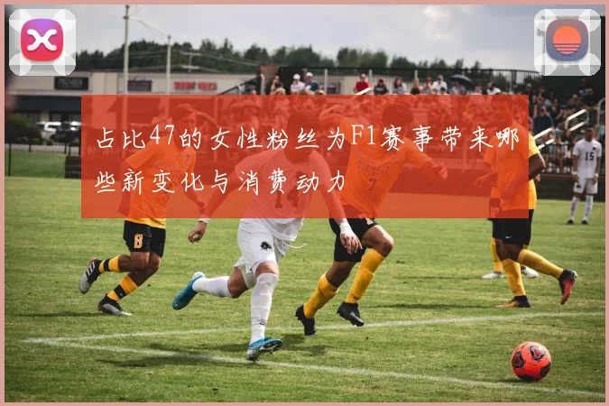 占比47的女性粉丝为F1赛事带来哪些新变化与消费动力