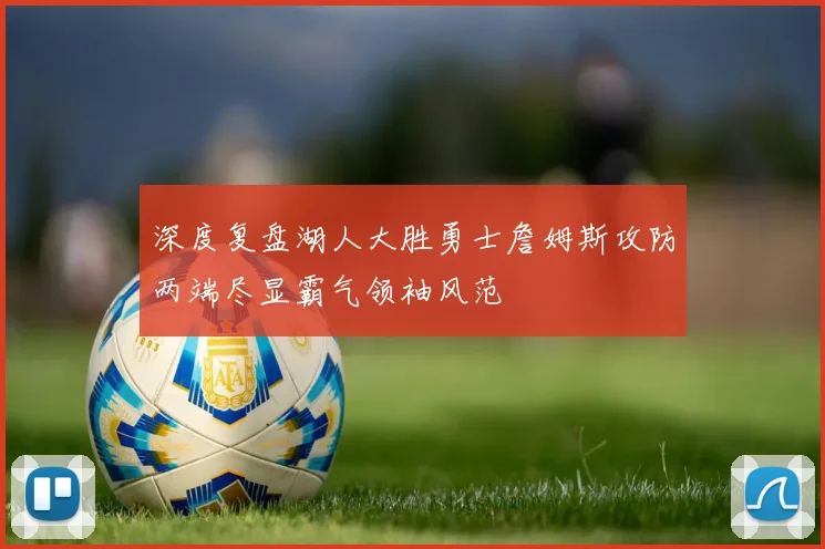 深度复盘湖人大胜勇士詹姆斯攻防两端尽显霸气领袖风范