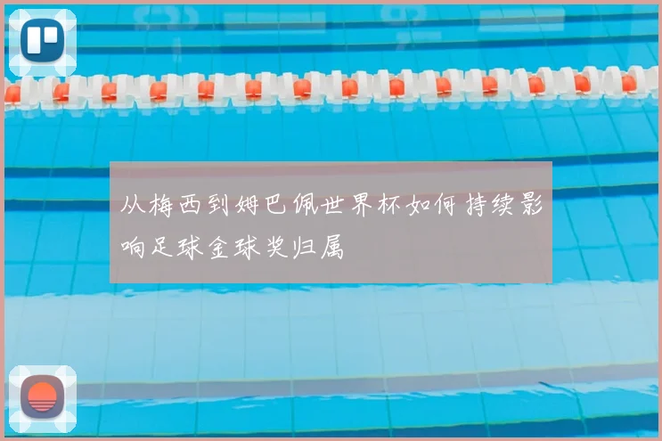 从梅西到姆巴佩世界杯如何持续影响足球金球奖归属