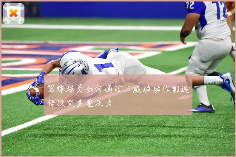 篮球球员如何通过三威胁动作制造传投突多重压力