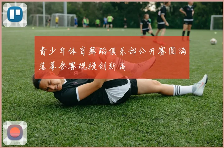 青少年体育舞蹈俱乐部公开赛圆满落幕参赛规模创新高