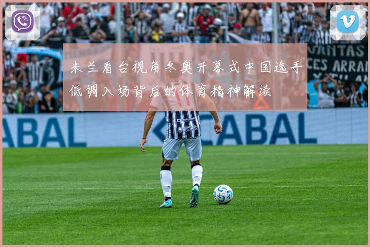 米兰看台视角冬奥开幕式中国选手低调入场背后的体育精神解读