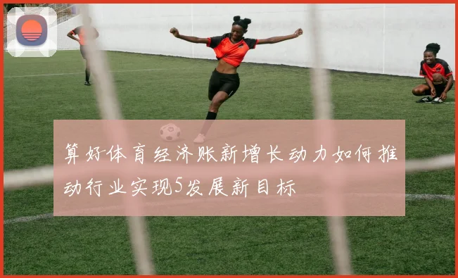 算好体育经济账新增长动力如何推动行业实现5发展新目标
