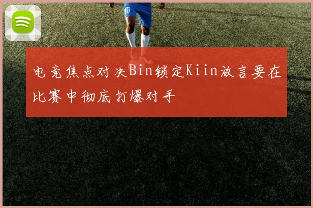 电竞焦点对决Bin锁定Kiin放言要在比赛中彻底打爆对手