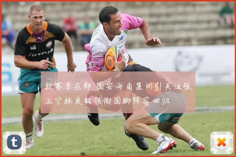 新赛季在即 国安海南集训引关注张玉宁林良铭领衔国脚阵容回归