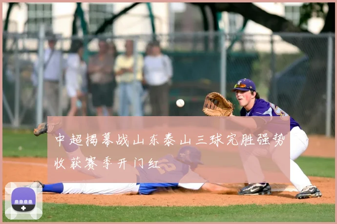 中超揭幕战山东泰山三球完胜强势收获赛季开门红