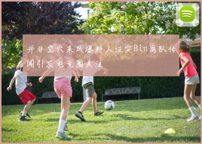 并非空穴来风爆料人证实Bin离队传闻引发电竞圈关注