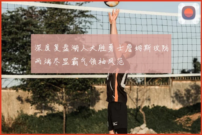 深度复盘湖人大胜勇士詹姆斯攻防两端尽显霸气领袖风范