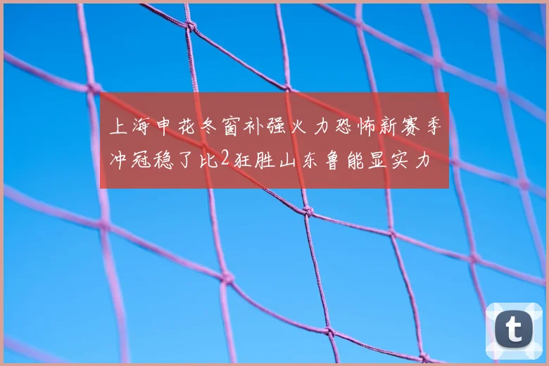上海申花冬窗补强火力恐怖新赛季冲冠稳了比2狂胜山东鲁能显实力
