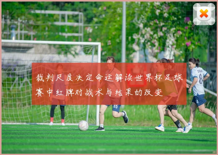 裁判尺度决定命运解读世界杯足球赛中红牌对战术与结果的改变