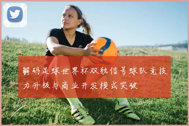 解码足球世界杯双轨信号球队竞技力升级与商业开发模式突破